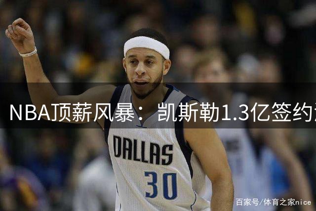 NBA顶薪风暴：凯斯勒1.3亿签约湖人引发活塞续约危机